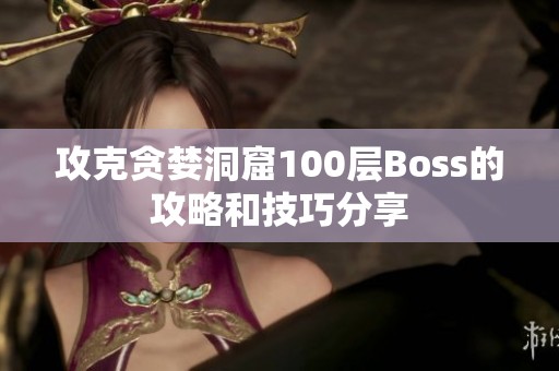 攻克貪婪洞窟100層Boss的攻略和技巧分享 攻克貪婪洞窟100層Boss的攻略和技巧分享