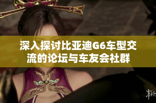 深入探討比亞迪G6車型交流的論壇與車友會社群 深入探討比亞迪G6車型交流的論壇與車友會社群