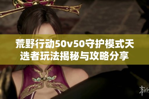 荒野行動50v50守護(hù)模式天選者玩法揭秘與攻略分享