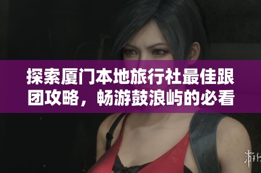 探索廈門本地旅行社最佳跟團(tuán)攻略，暢游鼓浪嶼的必看路線指南