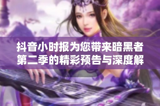 抖音小時報為您帶來暗黑者第二季的精彩預告與深度解析