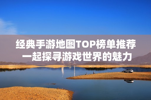 經(jīng)典手游地圖TOP榜單推薦 一起探尋游戲世界的魅力