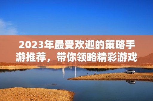 2023年最受歡迎的策略手游推薦，帶你領(lǐng)略精彩游戲體驗