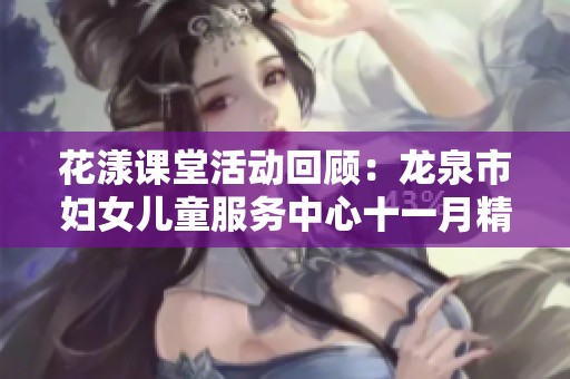 花漾課堂活動回顧：龍泉市婦女兒童服務(wù)中心十一月精彩亮點全匯總
