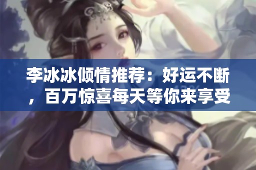 李冰冰傾情推薦：好運不斷，百萬驚喜每天等你來享受！