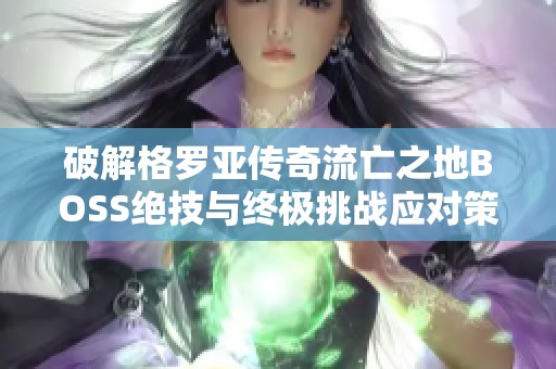 破解格羅亞傳奇流亡之地BOSS絕技與終極挑戰(zhàn)應(yīng)對策略全解析