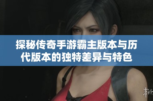 探秘傳奇手游霸主版本與歷代版本的獨(dú)特差異與特色