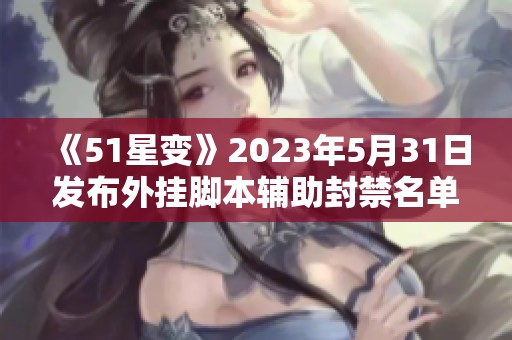 《51星變》2023年5月31日發(fā)布外掛腳本輔助封禁名單公告
