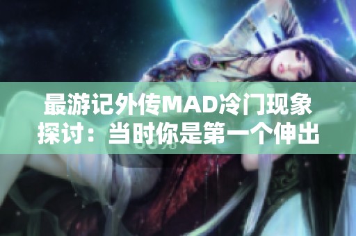 最游記外傳MAD冷門現(xiàn)象探討：當(dāng)時你是第一個伸出援手的人嗎