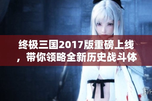 終極三國2017版重磅上線，帶你領(lǐng)略全新歷史戰(zhàn)斗體驗(yàn)
