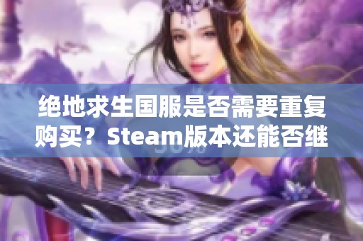 絕地求生國服是否需要重復購買？Steam版本還能否繼續(xù)使用？