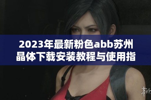 2023年最新粉色abb蘇州晶體下載安裝教程與使用指南全面解析