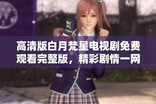 高清版白月梵星電視劇免費(fèi)觀看完整版，精彩劇情一網(wǎng)打盡