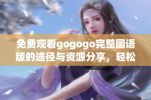 免費觀看gogogo完整國語版的途徑與資源分享，輕松暢享精彩內(nèi)容