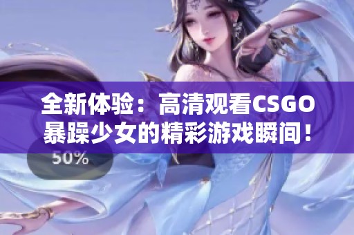 全新體驗(yàn)：高清觀看CSGO暴躁少女的精彩游戲瞬間！