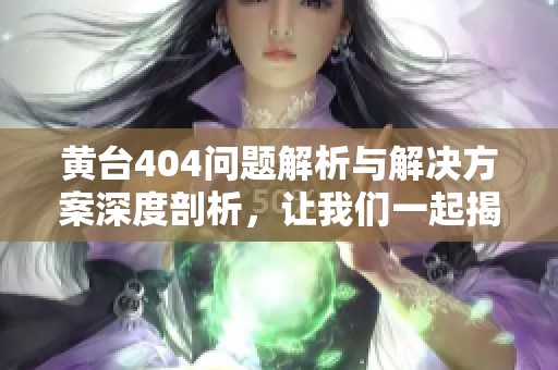 黃臺(tái)404問(wèn)題解析與解決方案深度剖析，讓我們一起揭開(kāi)背后的真相