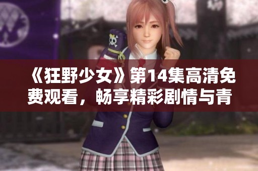 《狂野少女》第14集高清免費觀看，暢享精彩劇情與青春冒險之旅