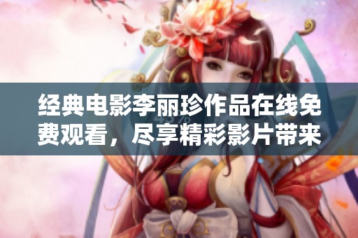 經(jīng)典電影李麗珍作品在線免費(fèi)觀看，盡享精彩影片帶來的視聽盛宴