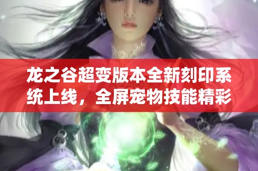 龍之谷超變版本全新刻印系統(tǒng)上線，全屏寵物技能精彩重磅來襲