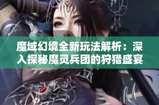 魔域幻境全新玩法解析：深入探秘魔靈兵團的狩獵盛宴與策略競技策略