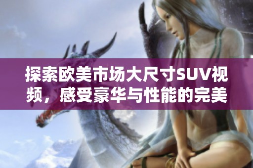探索歐美市場大尺寸SUV視頻，感受豪華與性能的完美結(jié)合
