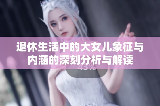 退休生活中的大女兒象征與內(nèi)涵的深刻分析與解讀
