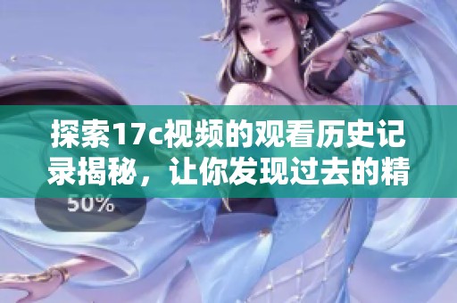 探索17c視頻的觀看歷史記錄揭秘，讓你發(fā)現(xiàn)過(guò)去的精彩瞬間