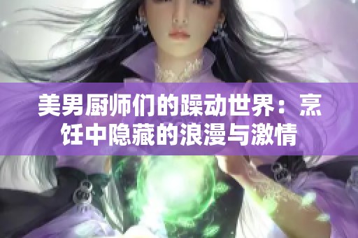 美男廚師們的躁動世界:烹飪中隱藏的浪漫與激情 美男廚師們的躁動世界:烹飪中隱藏的浪漫與激情