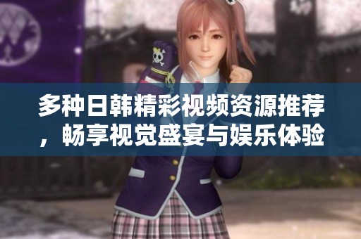 多種日韓精彩視頻資源推薦，暢享視覺盛宴與娛樂體驗(yàn)