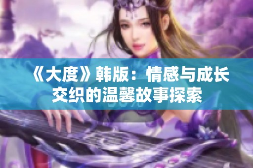 《大度》韓版:情感與成長(zhǎng)交織的溫馨故事探索 《大度》韓版:情感與成長(zhǎng)交織的溫馨故事探索