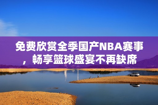 免費欣賞全季國產(chǎn)NBA賽事，暢享籃球盛宴不再缺席