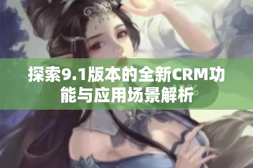 探索9.1版本的全新CRM功能與應(yīng)用場(chǎng)景解析