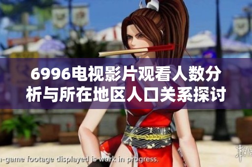 6996電視影片觀看人數分析與所在地區(qū)人口關系探討 6996電視影片觀看人數分析與所在地區(qū)人口關系探討
