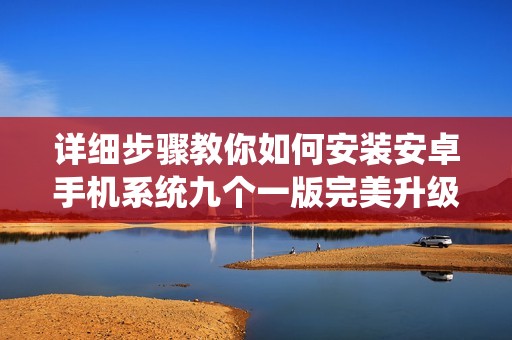 詳細(xì)步驟教你如何安裝安卓手機系統(tǒng)九個一版完美升級 詳細(xì)步驟教你如何安裝安卓手機系統(tǒng)九個一版完美升級